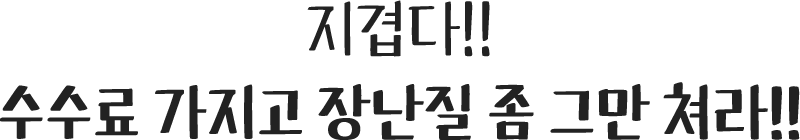 지겹다!! 수수료 가지고 장난질 좀 그만 쳐라!!